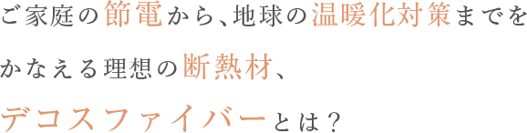 ご家庭の節電から、地球の温暖化対策までを叶えるデコスファイバーとは？