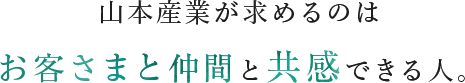 山本産業が求めるのはお客さまと仲間と共感できる人。